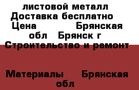 листовой металл. Доставка бесплатно. › Цена ­ 2 880 - Брянская обл., Брянск г. Строительство и ремонт » Материалы   . Брянская обл.